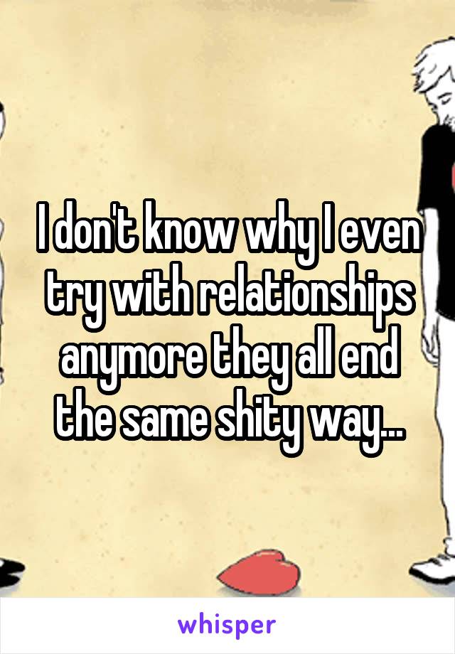 I don't know why I even try with relationships anymore they all end the same shity way...