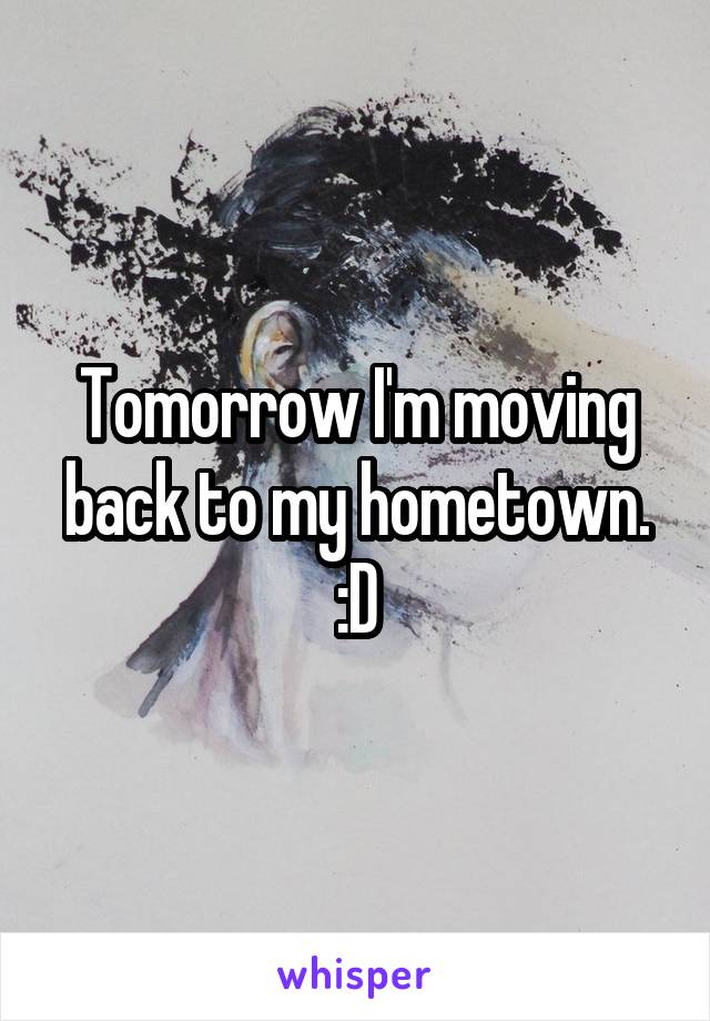 Tomorrow I'm moving back to my hometown. :D