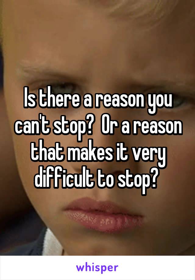 Is there a reason you can't stop?  Or a reason that makes it very difficult to stop? 