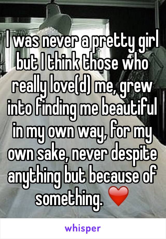 I was never a pretty girl but I think those who really love(d) me, grew into finding me beautiful in my own way, for my own sake, never despite anything but because of something. ❤️