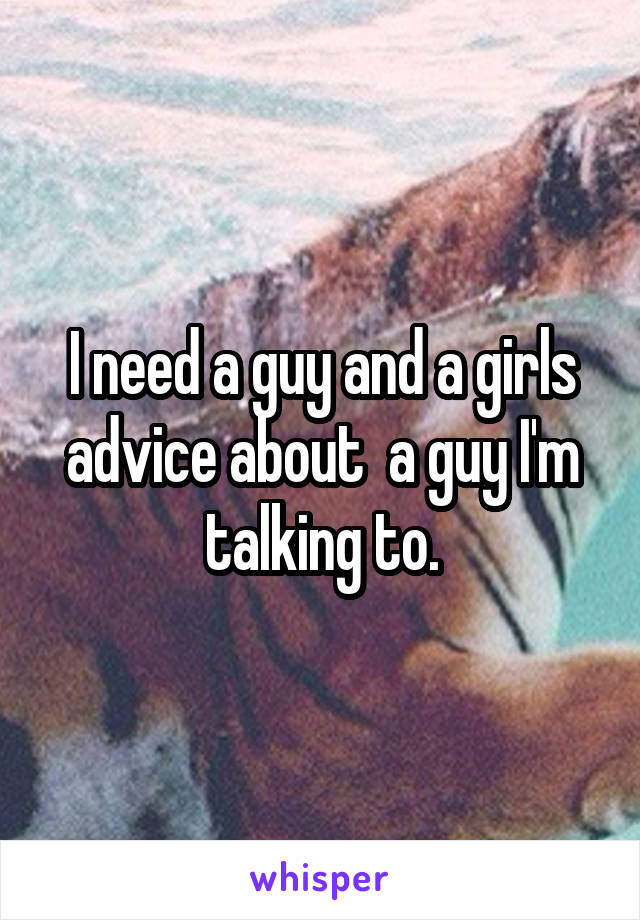 I need a guy and a girls advice about  a guy I'm talking to.