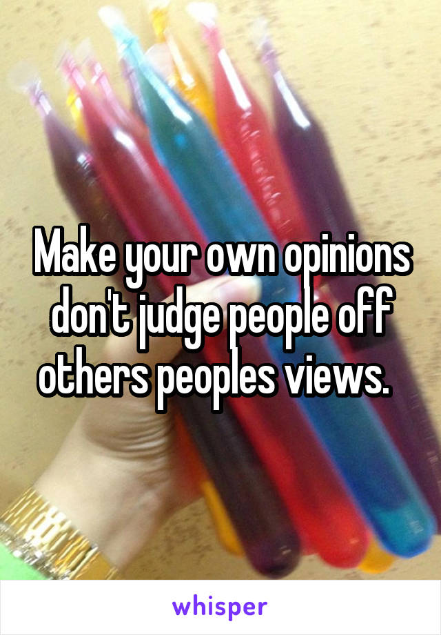 Make your own opinions don't judge people off others peoples views.  