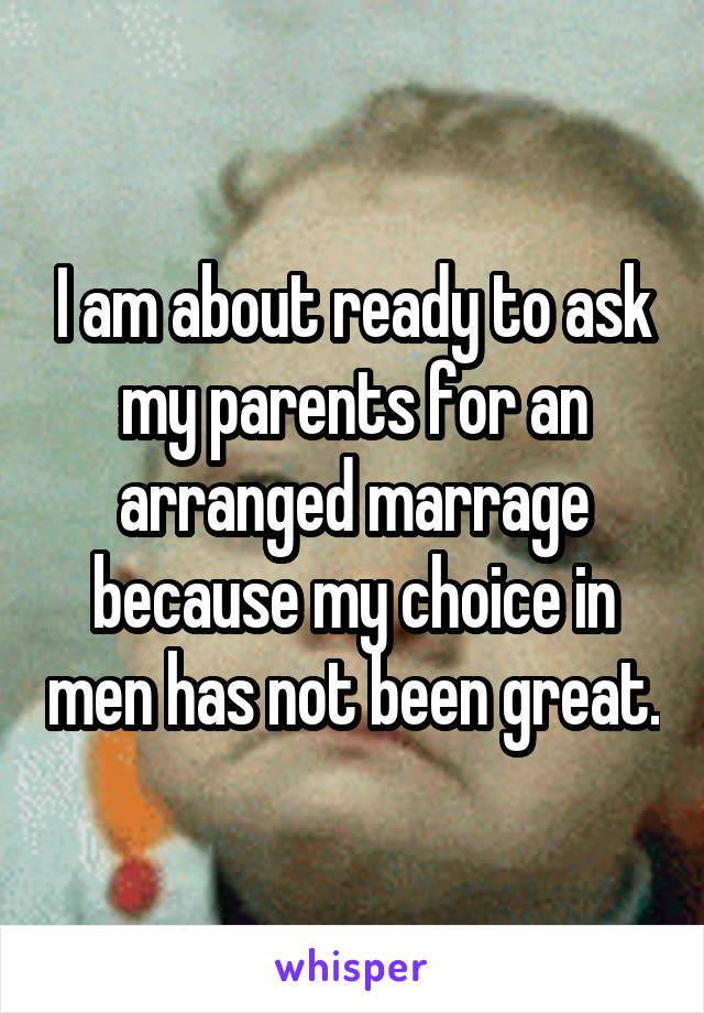I am about ready to ask my parents for an arranged marrage because my choice in men has not been great.