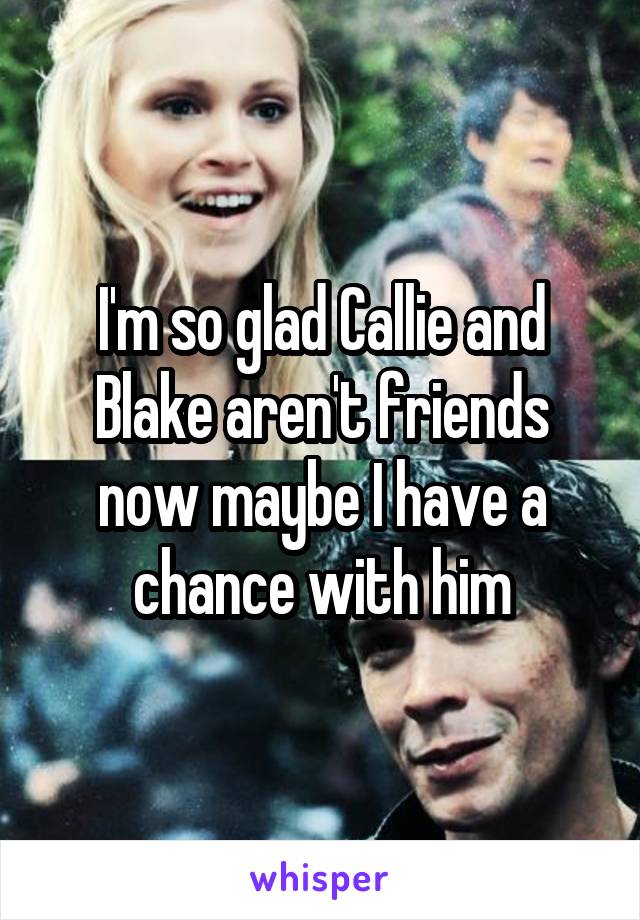 I'm so glad Callie and Blake aren't friends now maybe I have a chance with him