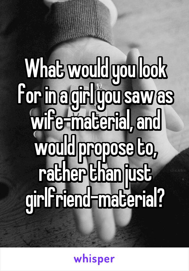 What would you look for in a girl you saw as wife-material, and would propose to, rather than just girlfriend-material?