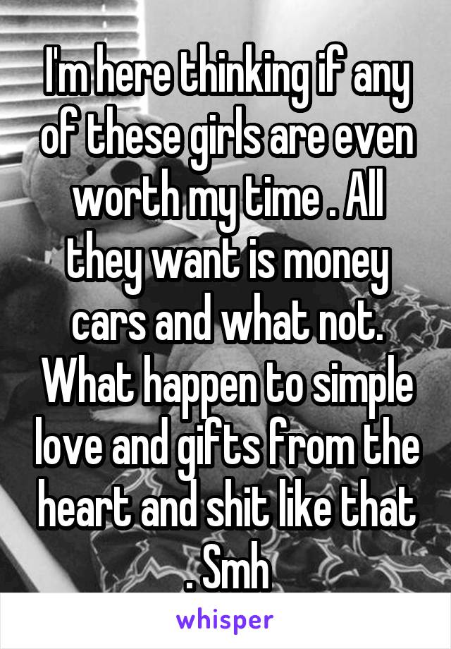 I'm here thinking if any of these girls are even worth my time . All they want is money cars and what not. What happen to simple love and gifts from the heart and shit like that . Smh
