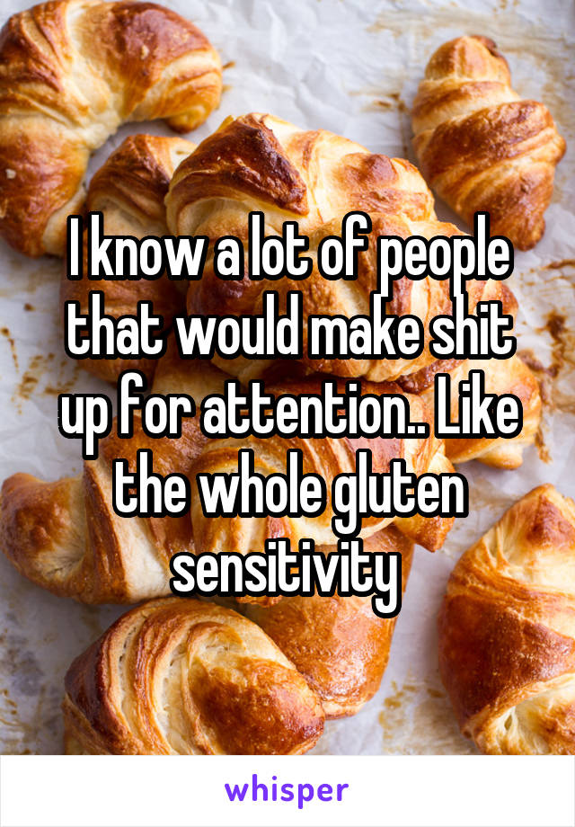 I know a lot of people that would make shit up for attention.. Like the whole gluten sensitivity 