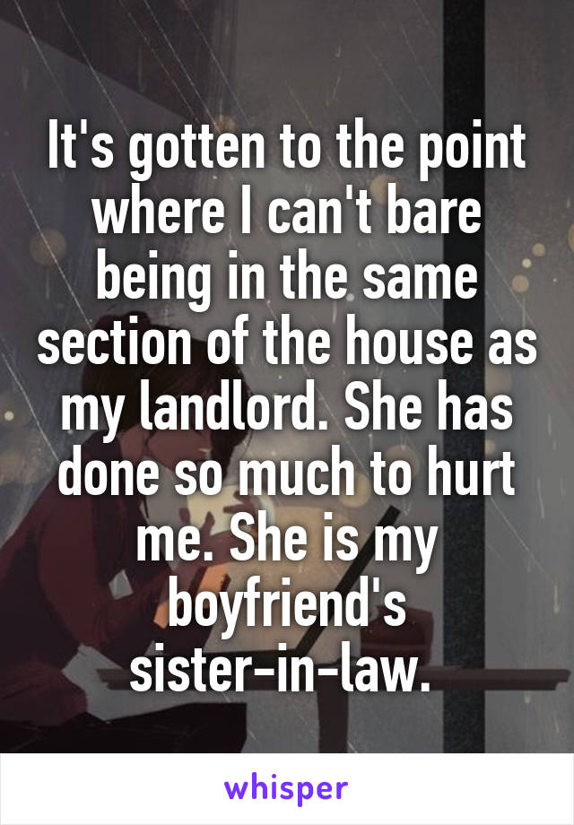 It's gotten to the point where I can't bare being in the same section of the house as my landlord. She has done so much to hurt me. She is my boyfriend's sister-in-law. 