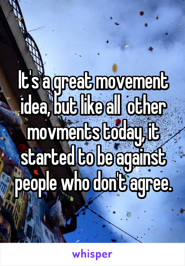 It's a great movement idea, but like all  other movments today, it started to be against people who don't agree.