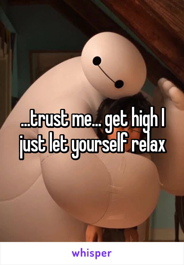 ...trust me... get high I just let yourself relax