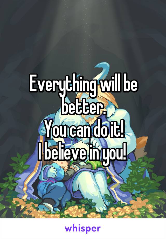 Everything will be better.
You can do it!
I believe in you! 
