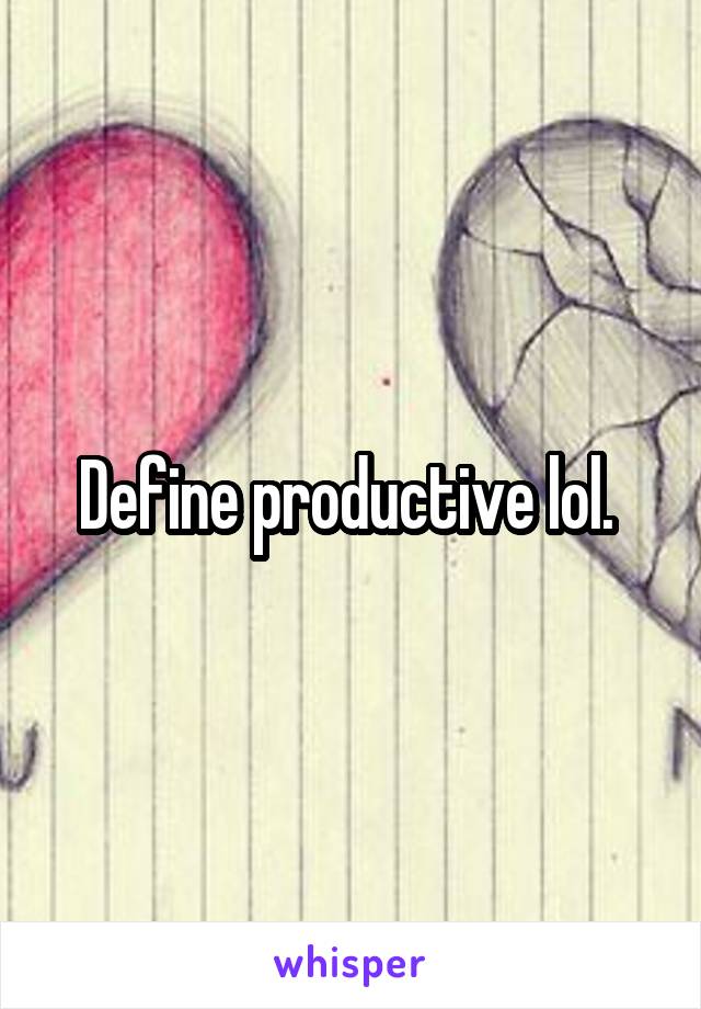 Define productive lol. 