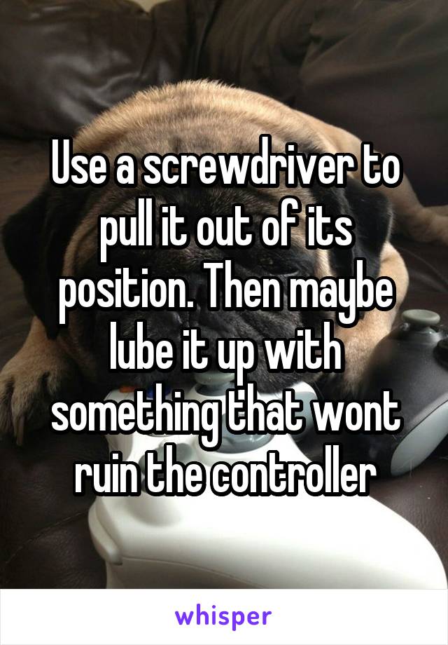 Use a screwdriver to pull it out of its position. Then maybe lube it up with something that wont ruin the controller