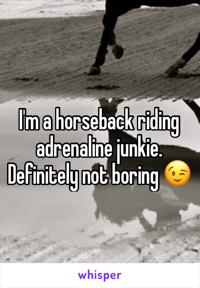 I'm a horseback riding adrenaline junkie. Definitely not boring 😉