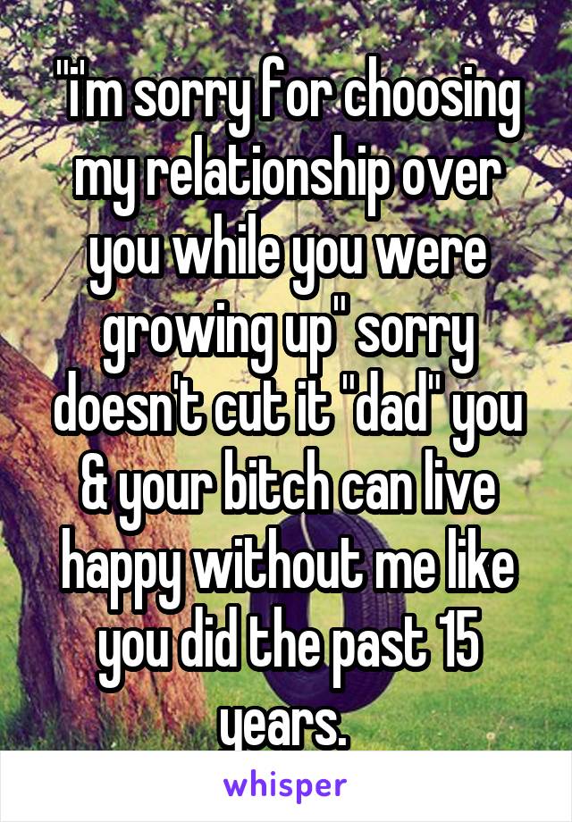 "i'm sorry for choosing my relationship over you while you were growing up" sorry doesn't cut it "dad" you & your bitch can live happy without me like you did the past 15 years. 