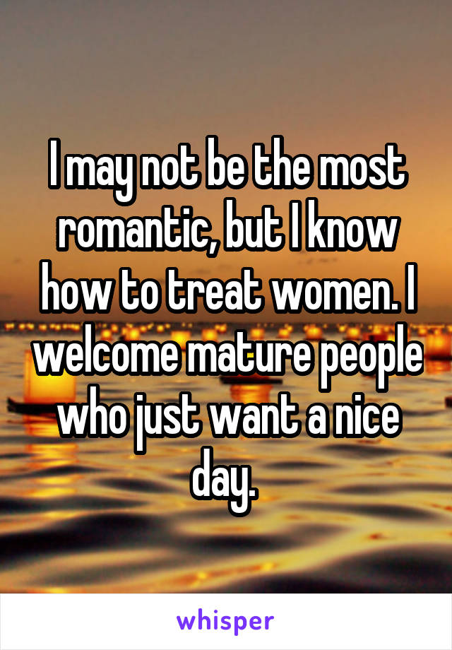 I may not be the most romantic, but I know how to treat women. I welcome mature people who just want a nice day. 
