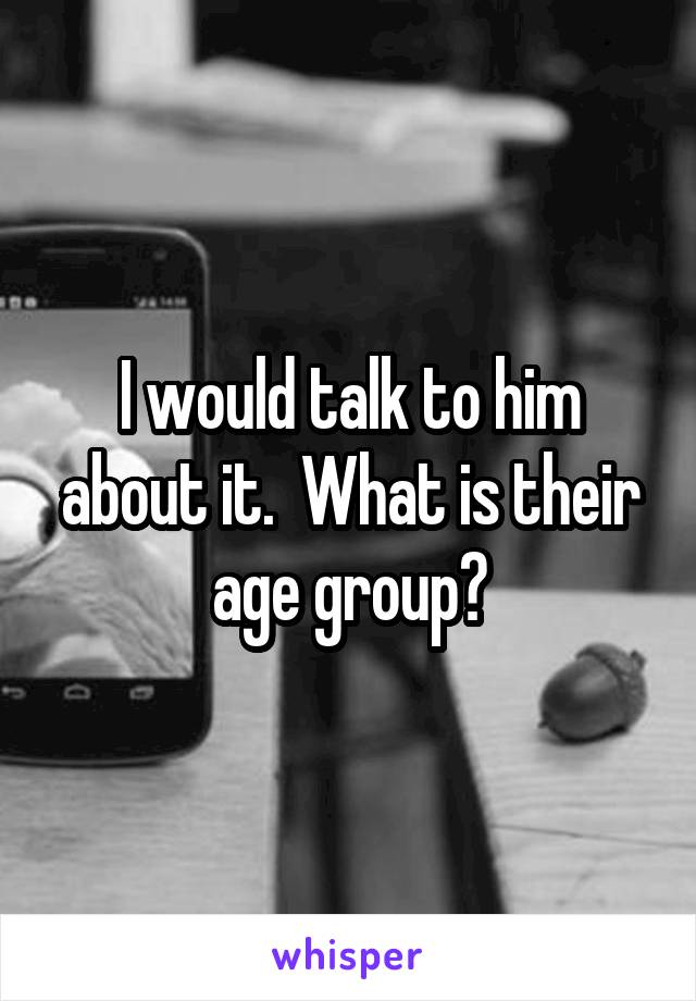 I would talk to him about it.  What is their age group?