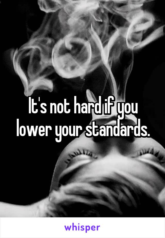 It's not hard if you lower your standards.