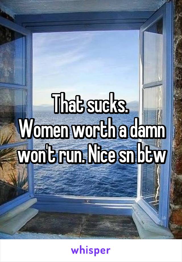 That sucks. 
Women worth a damn won't run. Nice sn btw