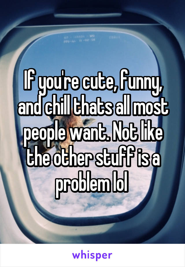 If you're cute, funny, and chill thats all most people want. Not like the other stuff is a problem lol 