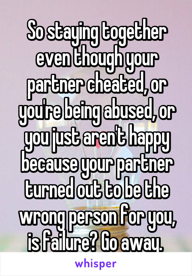 So staying together even though your partner cheated, or you're being abused, or you just aren't happy because your partner turned out to be the wrong person for you, is failure? Go away. 