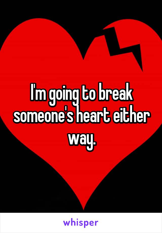 I'm going to break someone's heart either way.