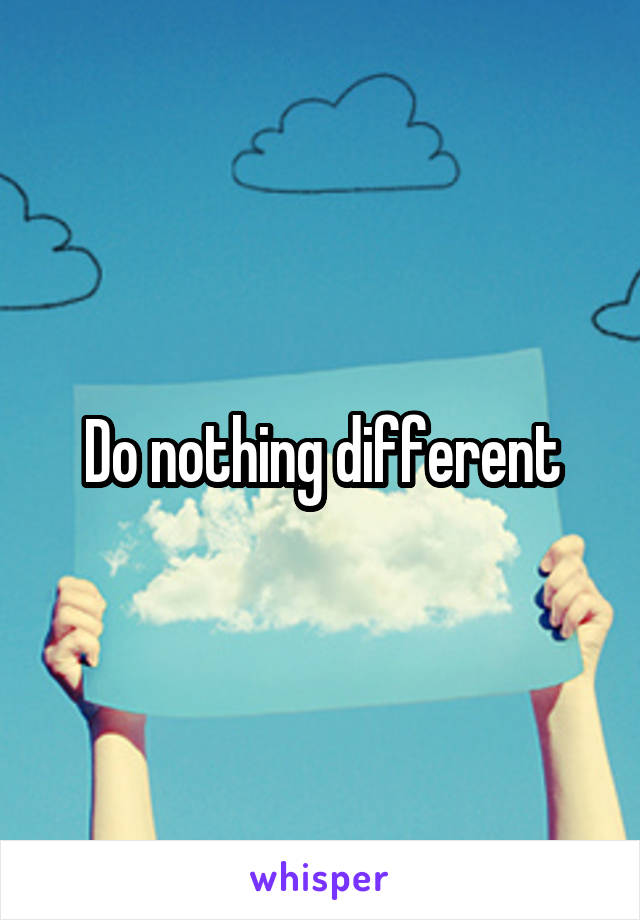 Do nothing different