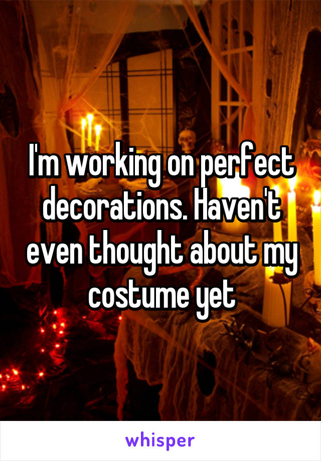 I'm working on perfect decorations. Haven't even thought about my costume yet