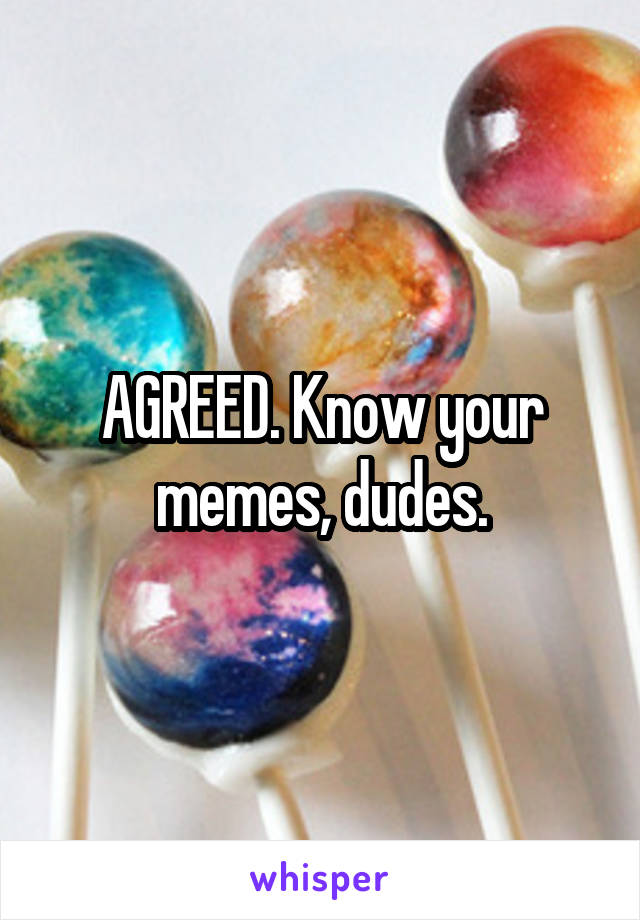 AGREED. Know your memes, dudes.