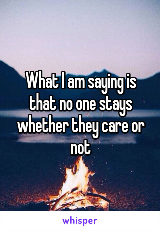 What I am saying is that no one stays whether they care or not