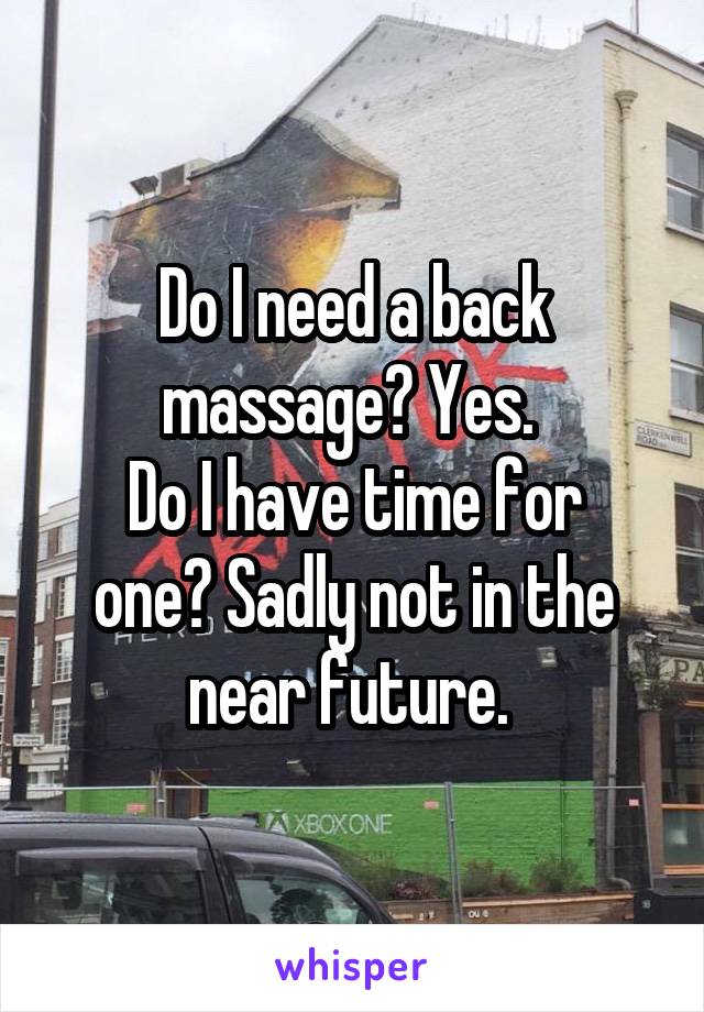 Do I need a back massage? Yes. 
Do I have time for one? Sadly not in the near future. 