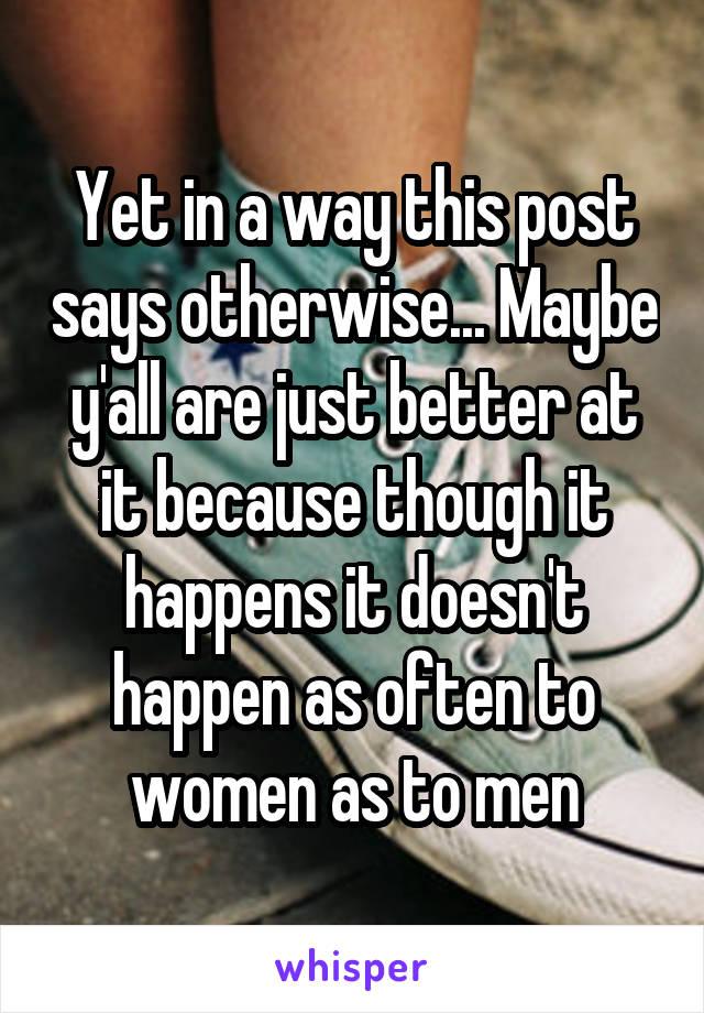 Yet in a way this post says otherwise... Maybe y'all are just better at it because though it happens it doesn't happen as often to women as to men