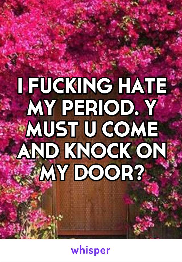 I FUCKING HATE MY PERIOD. Y MUST U COME AND KNOCK ON MY DOOR?