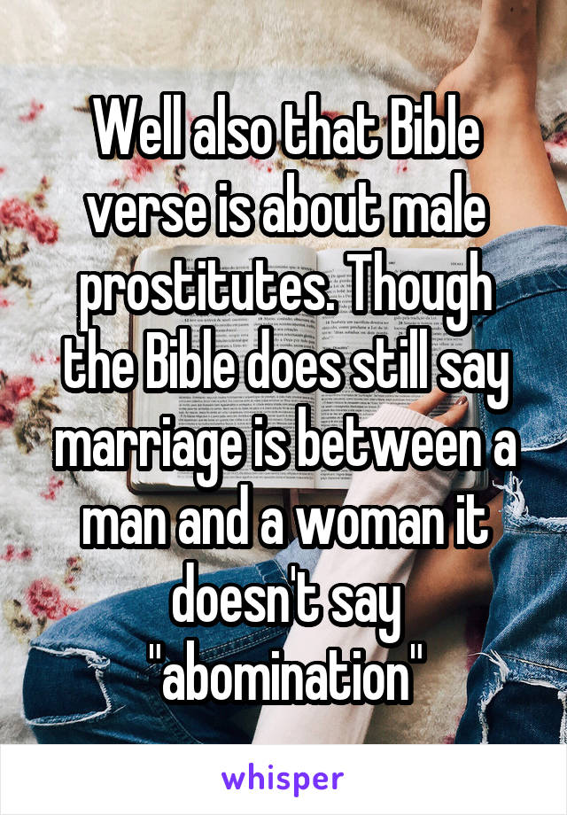 Well also that Bible verse is about male prostitutes. Though the Bible does still say marriage is between a man and a woman it doesn't say "abomination"