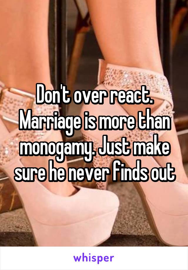 Don't over react. Marriage is more than monogamy. Just make sure he never finds out