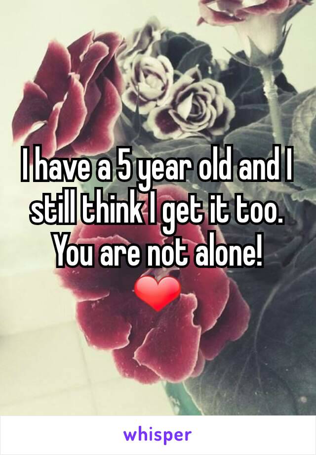 I have a 5 year old and I still think I get it too. You are not alone!
❤