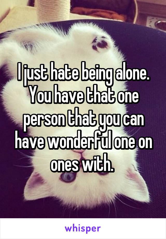 I just hate being alone. You have that one person that you can have wonderful one on ones with. 