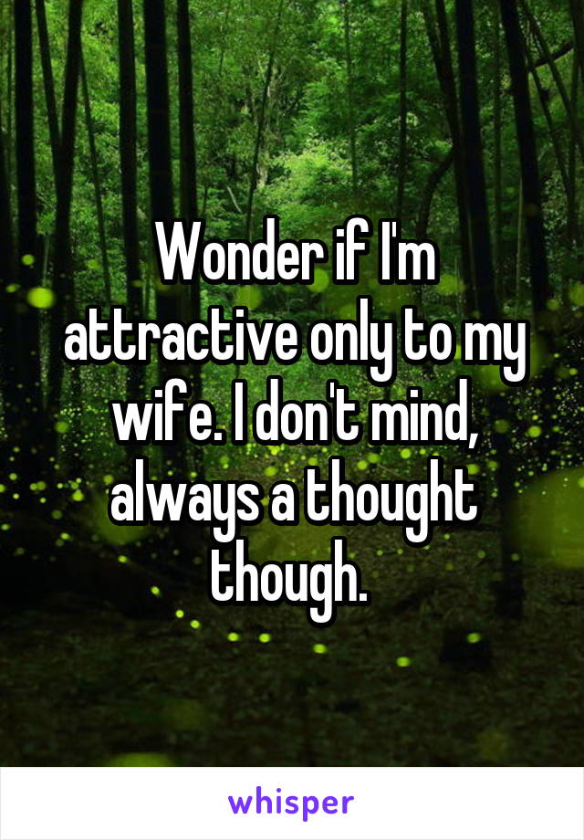 Wonder if I'm attractive only to my wife. I don't mind, always a thought though. 