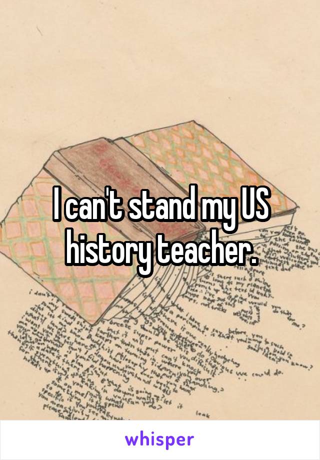 I can't stand my US history teacher.