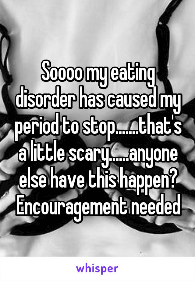 Soooo my eating disorder has caused my period to stop.......that's a little scary......anyone else have this happen? Encouragement needed