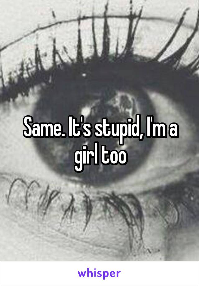Same. It's stupid, I'm a girl too