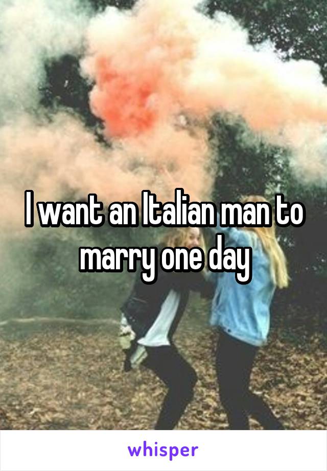 I want an Italian man to marry one day