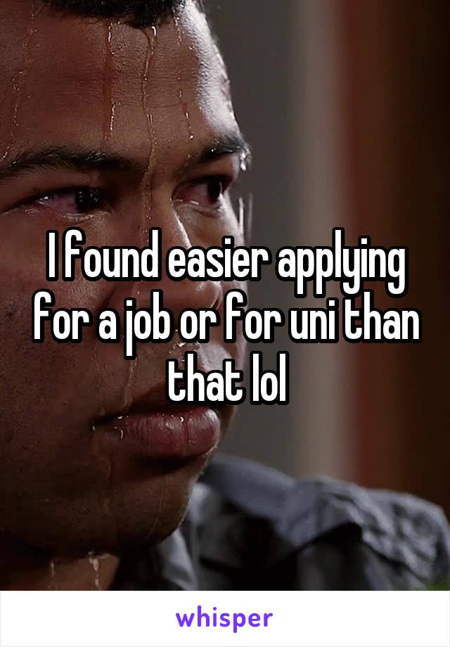 I found easier applying for a job or for uni than that lol