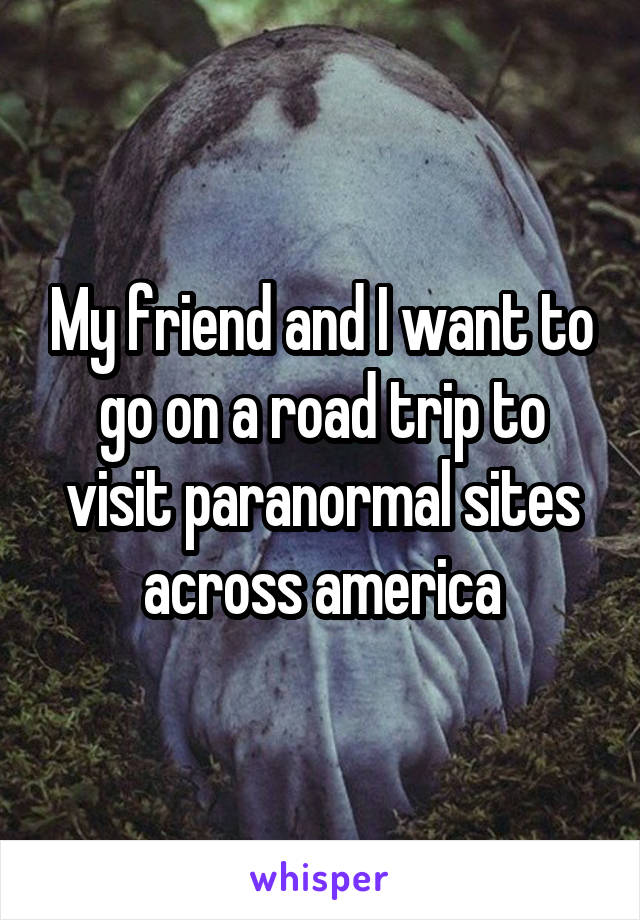 My friend and I want to go on a road trip to visit paranormal sites across america