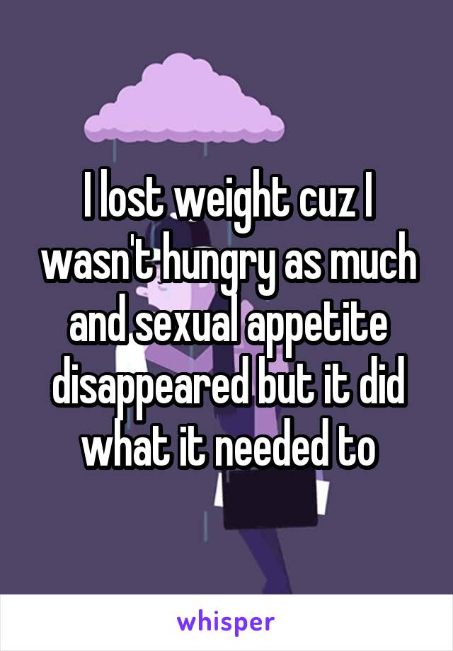 I lost weight cuz I wasn't hungry as much and sexual appetite disappeared but it did what it needed to