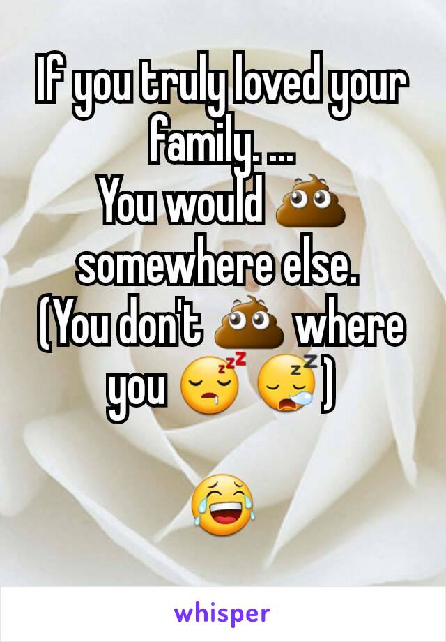 If you truly loved your family. ...
You would 💩 somewhere else. 
(You don't 💩 where you 😴😪)

😂
