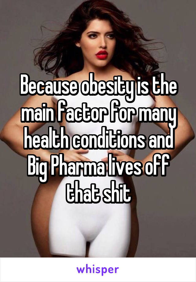 Because obesity is the main factor for many health conditions and Big Pharma lives off that shit