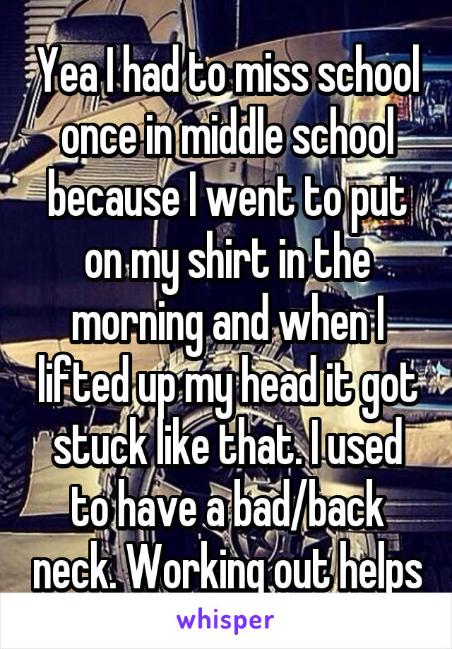 Yea I had to miss school once in middle school because I went to put on my shirt in the morning and when I lifted up my head it got stuck like that. I used to have a bad/back neck. Working out helps