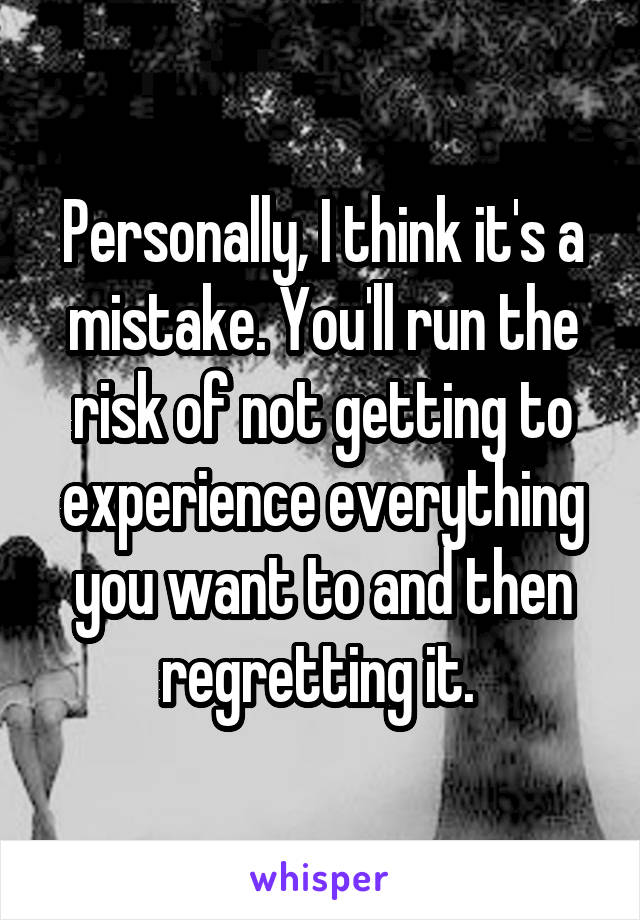 Personally, I think it's a mistake. You'll run the risk of not getting to experience everything you want to and then regretting it. 