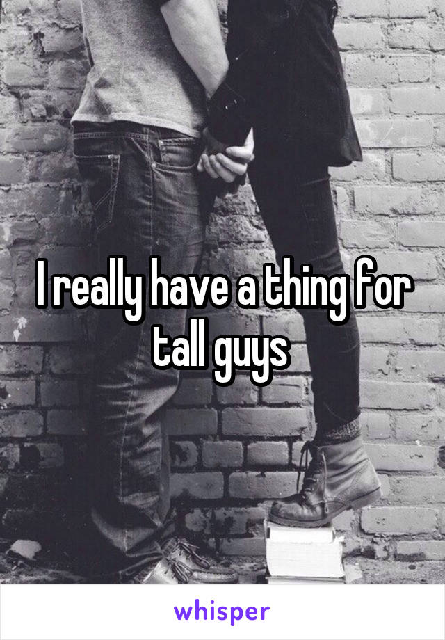 I really have a thing for tall guys 